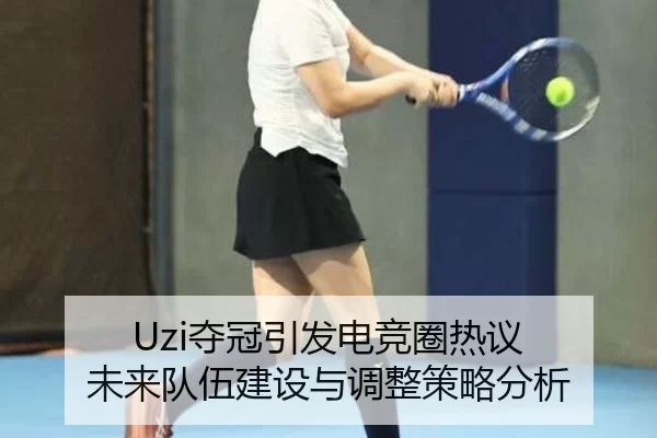 Uzi夺冠引发电竞圈热议 未来队伍建设与调整策略分析