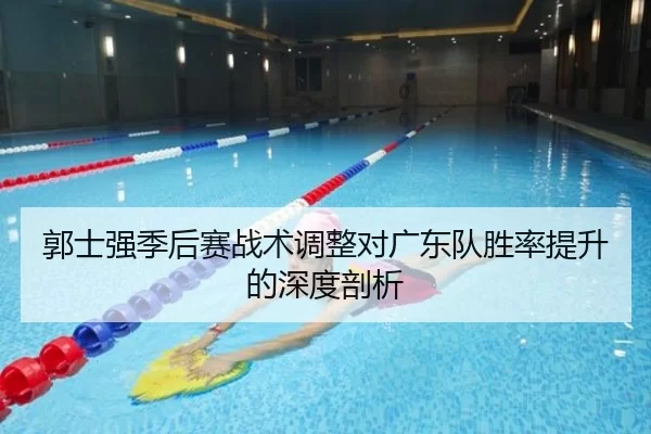 郭士强季后赛战术调整对广东队胜率提升的深度剖析