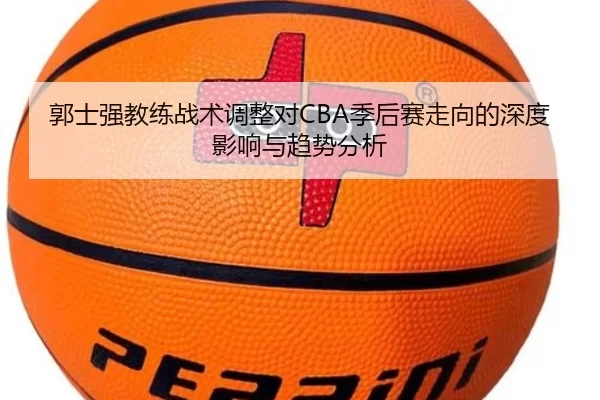 郭士强教练战术调整对CBA季后赛走向的深度影响与趋势分析